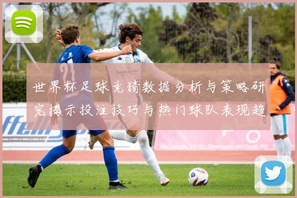 世界杯足球竞猜数据分析与策略研究揭示投注技巧与热门球队表现趋势