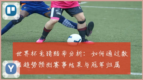 世界杯竞猜赔率分析：如何通过数据趋势预测赛事结果与冠军归属