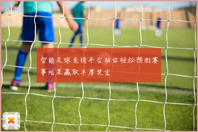 智能足球竞猜平台助你轻松预测赛事结果赢取丰厚奖金