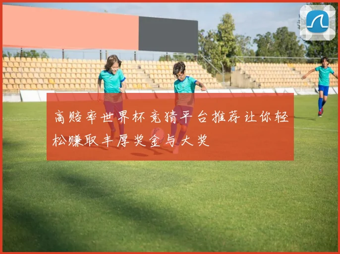 高赔率世界杯竞猜平台推荐让你轻松赚取丰厚奖金与大奖
