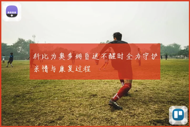 科比为奥多姆昏迷不醒时全力守护亲情与康复过程