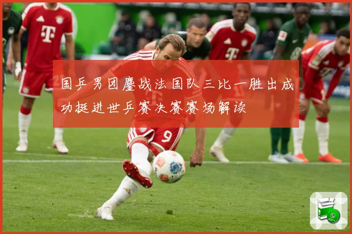 国乒男团鏖战法国队三比一胜出成功挺进世乒赛决赛赛场解读