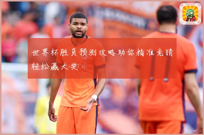 世界杯胜负预测攻略助你精准竞猜轻松赢大奖
