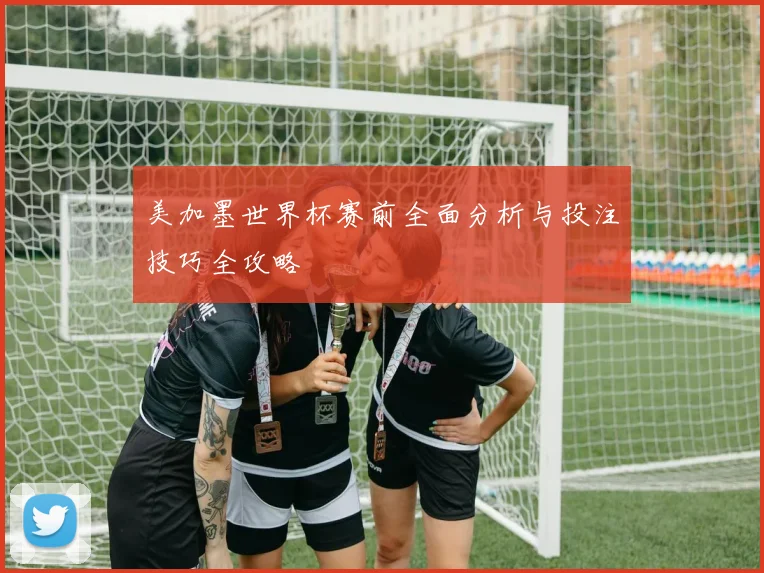 美加墨世界杯赛前全面分析与投注技巧全攻略