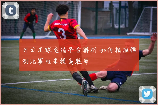 开云足球竞猜平台解析 如何精准预测比赛结果提高胜率