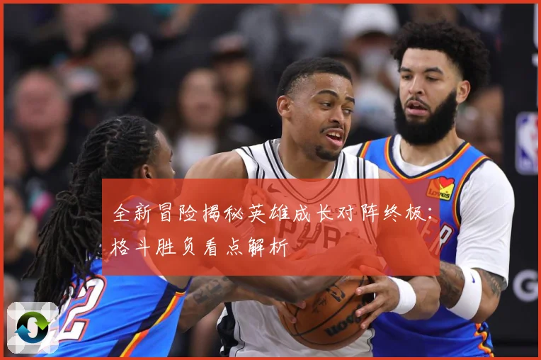 全新冒险揭秘英雄成长对阵终极：格斗胜负看点解析