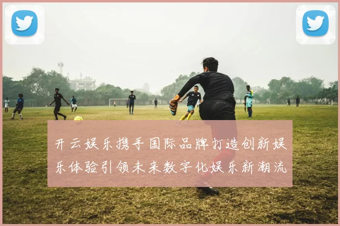 开云娱乐携手国际品牌打造创新娱乐体验引领未来数字化娱乐新潮流