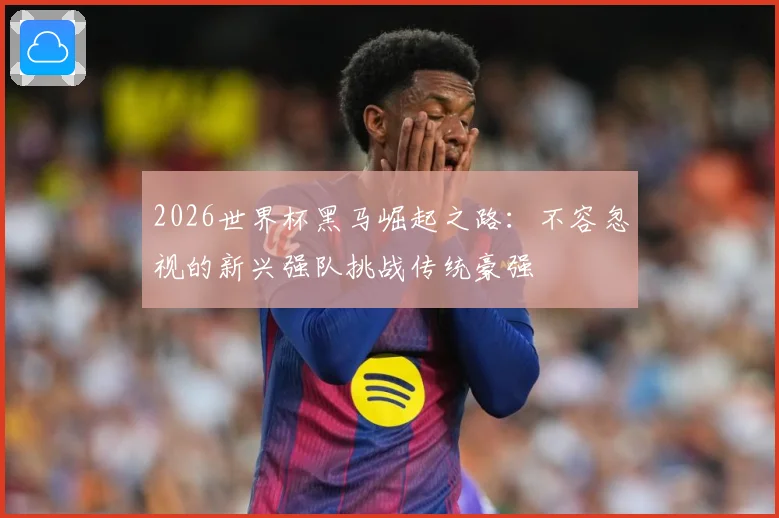 2026世界杯黑马崛起之路：不容忽视的新兴强队挑战传统豪强