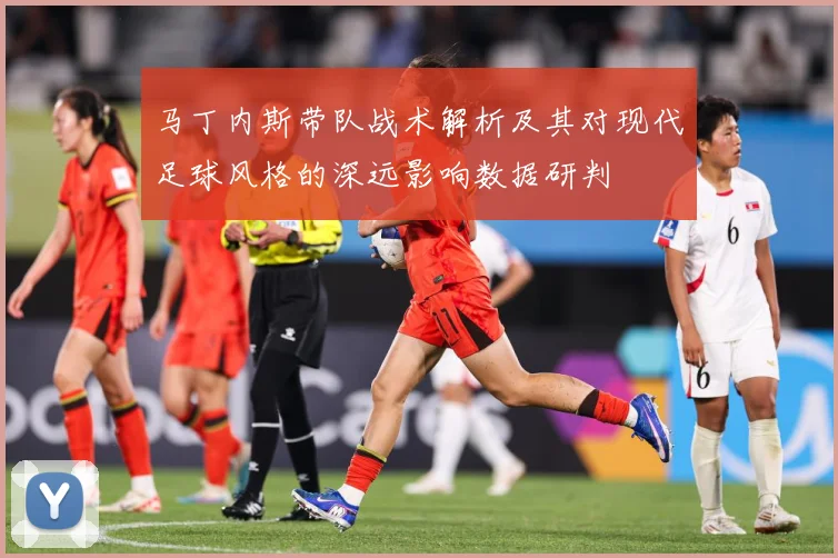 马丁内斯带队战术解析及其对现代足球风格的深远影响数据研判