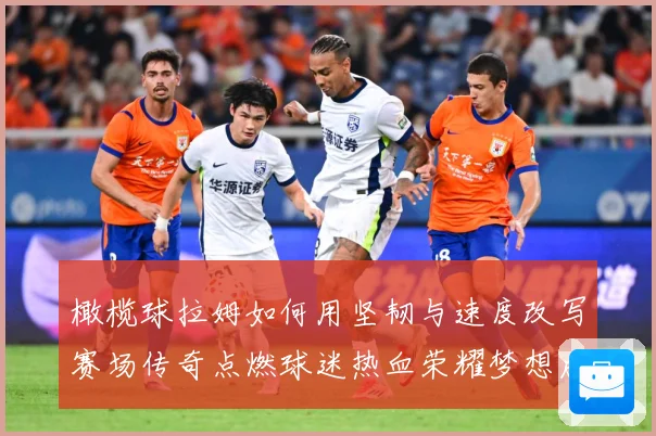 橄榄球拉姆如何用坚韧与速度改写赛场传奇点燃球迷热血荣耀梦想成长观察