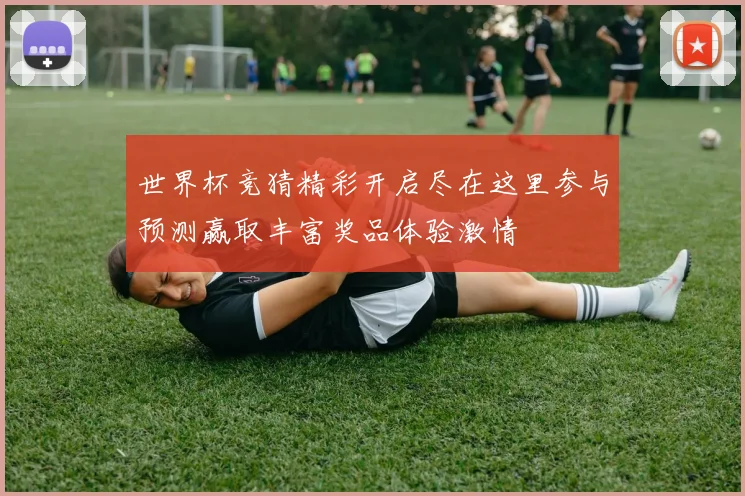 世界杯竞猜精彩开启尽在这里参与预测赢取丰富奖品体验激情