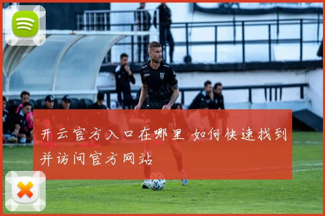 开云官方入口在哪里 如何快速找到并访问官方网站