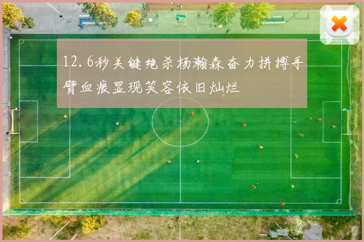 12.6秒关键绝杀杨瀚森奋力拼搏手臂血痕显现笑容依旧灿烂