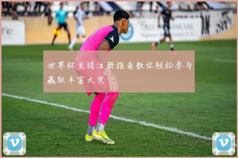 世界杯竞猜注册指南教你轻松参与赢取丰富大奖
