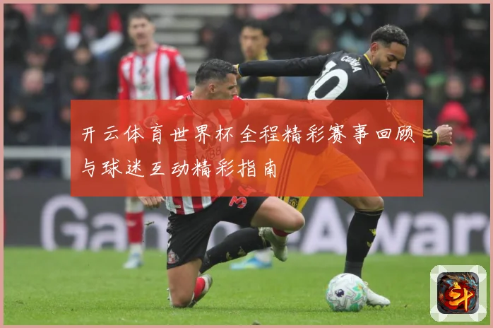 开云体育世界杯全程精彩赛事回顾与球迷互动精彩指南