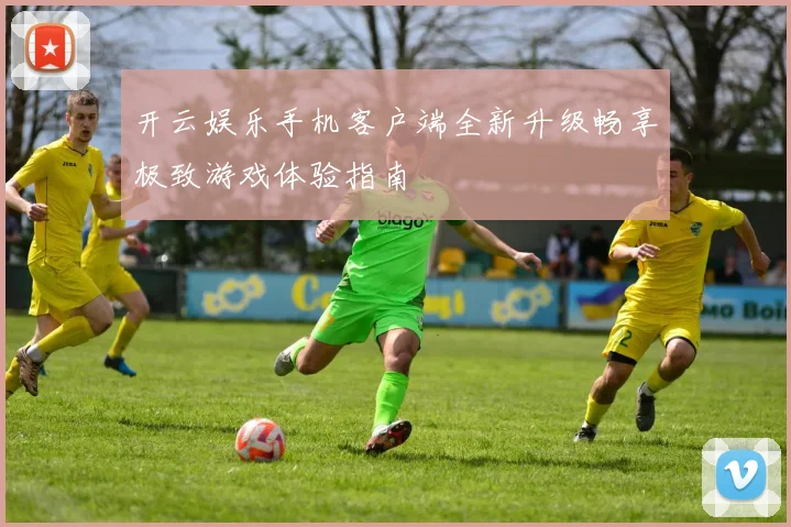 开云娱乐手机客户端全新升级畅享极致游戏体验指南
