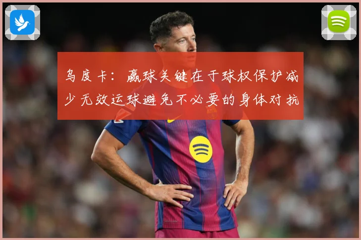 乌度卡：赢球关键在于球权保护减少无效运球避免不必要的身体对抗