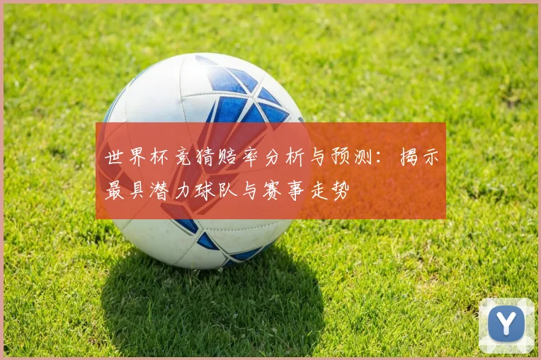 世界杯竞猜赔率分析与预测：揭示最具潜力球队与赛事走势