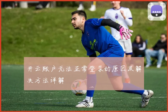 开云账户无法正常登录的原因及解决方法详解