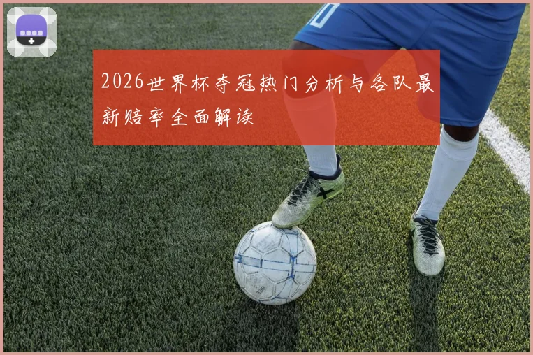 2026世界杯夺冠热门分析与各队最新赔率全面解读