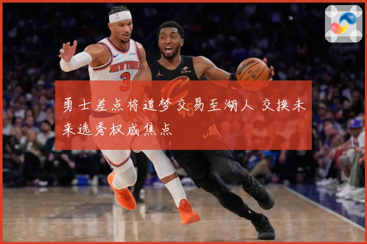 勇士差点将追梦交易至湖人 交换未来选秀权成焦点