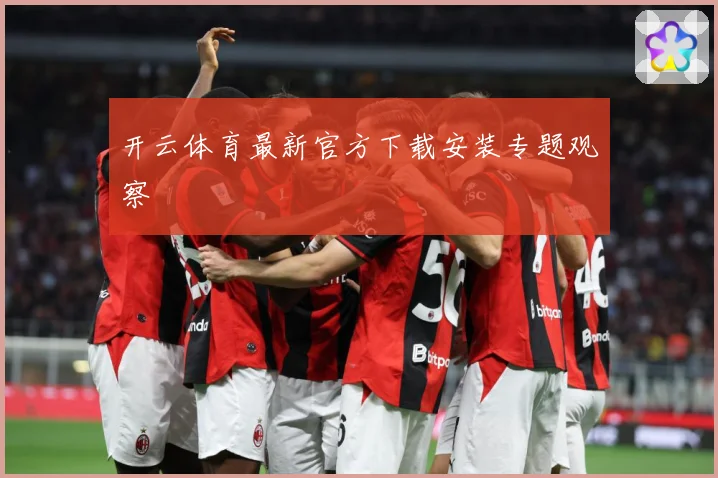 开云体育最新官方下载安装专题观察