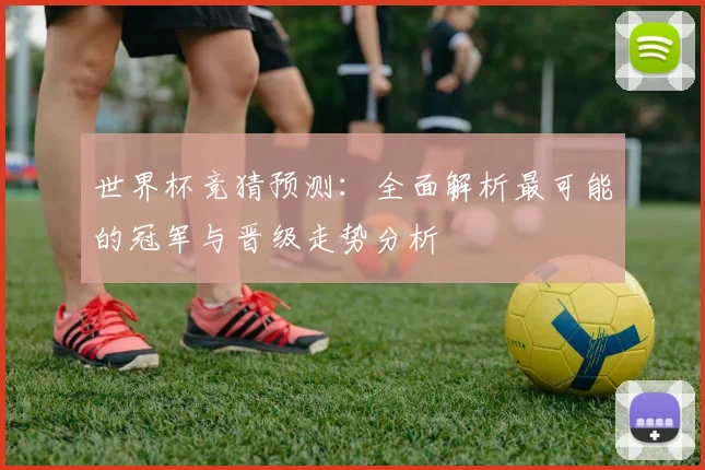 世界杯竞猜预测：全面解析最可能的冠军与晋级走势分析