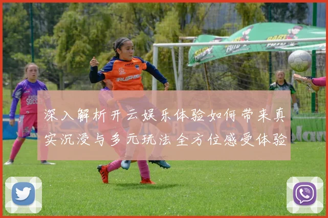 深入解析开云娱乐体验如何带来真实沉浸与多元玩法全方位感受体验