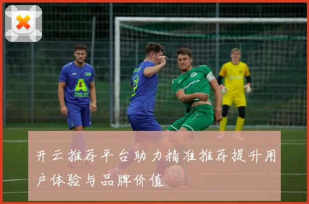 开云推荐平台助力精准推荐提升用户体验与品牌价值