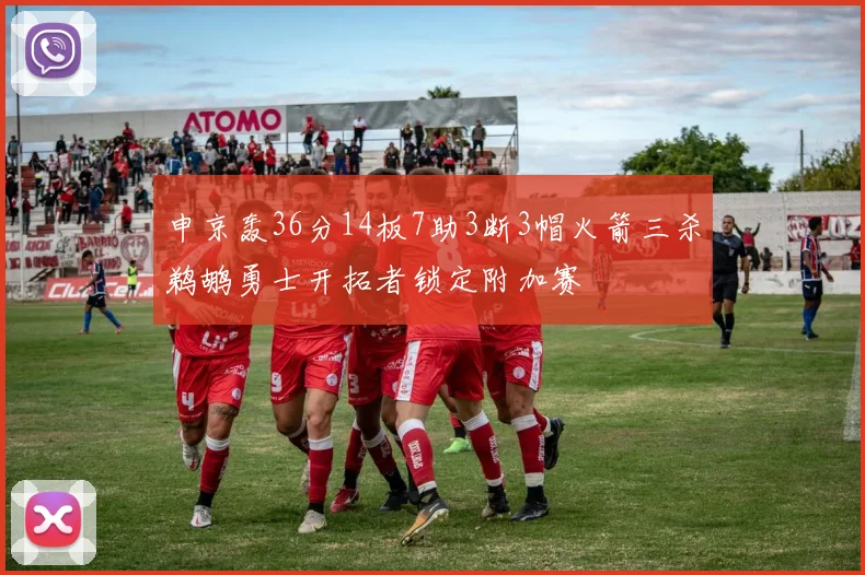 申京轰36分14板7助3断3帽火箭三杀鹈鹕勇士开拓者锁定附加赛