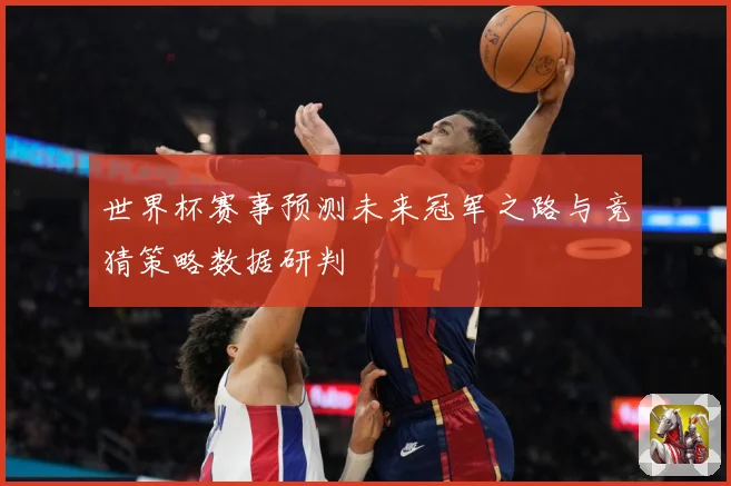 世界杯赛事预测未来冠军之路与竞猜策略数据研判