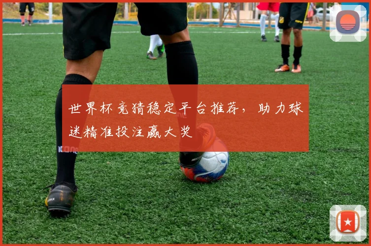 世界杯竞猜稳定平台推荐，助力球迷精准投注赢大奖
