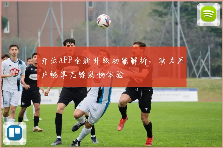 开云APP全新升级功能解析，助力用户畅享无缝购物体验