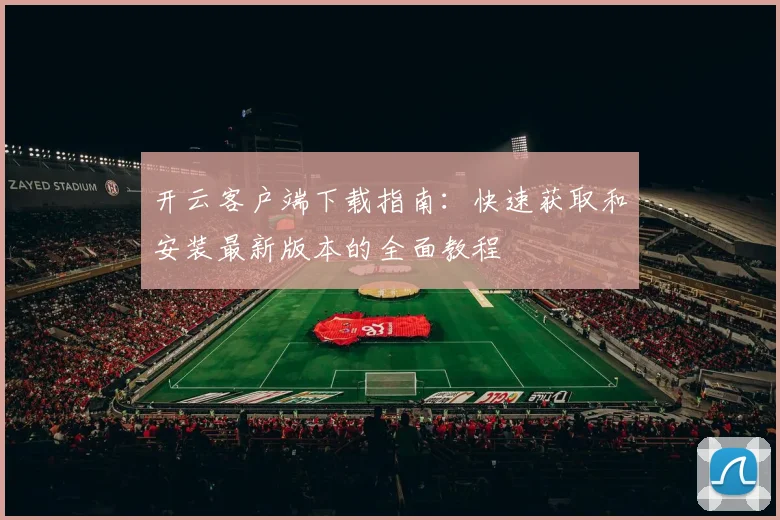 开云客户端下载指南：快速获取和安装最新版本的全面教程
