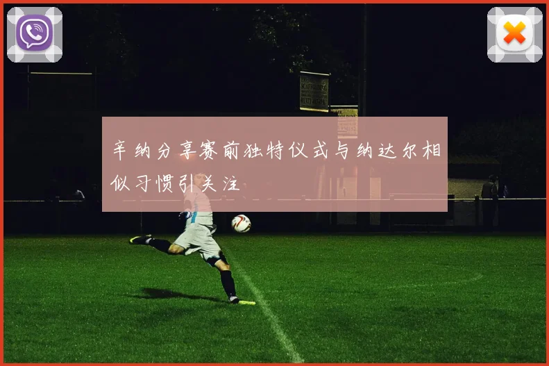 辛纳分享赛前独特仪式与纳达尔相似习惯引关注