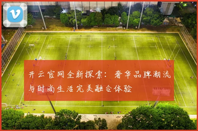 开云官网全新探索：奢华品牌潮流与时尚生活完美融合体验