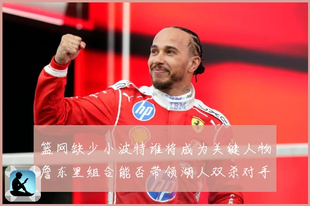 篮网缺少小波特谁将成为关键人物詹东里组合能否带领湖人双杀对手赛场复盘