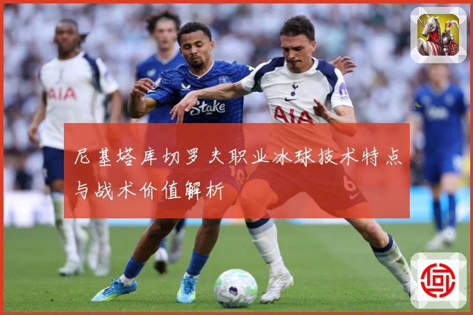 尼基塔库切罗夫职业冰球技术特点与战术价值解析