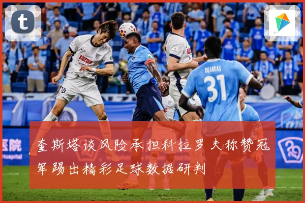 奎斯塔谈风险承担科拉罗夫称赞冠军踢出精彩足球数据研判