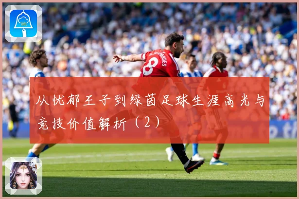 从忧郁王子到绿茵足球生涯高光与竞技价值解析（2）