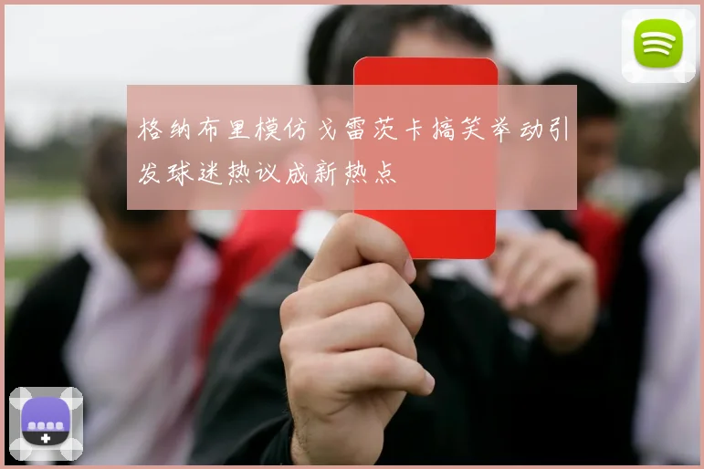 格纳布里模仿戈雷茨卡搞笑举动引发球迷热议成新热点