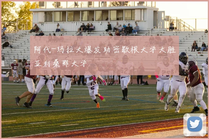 阿代-玛拉大爆发助密歇根大学大胜亚利桑那大学