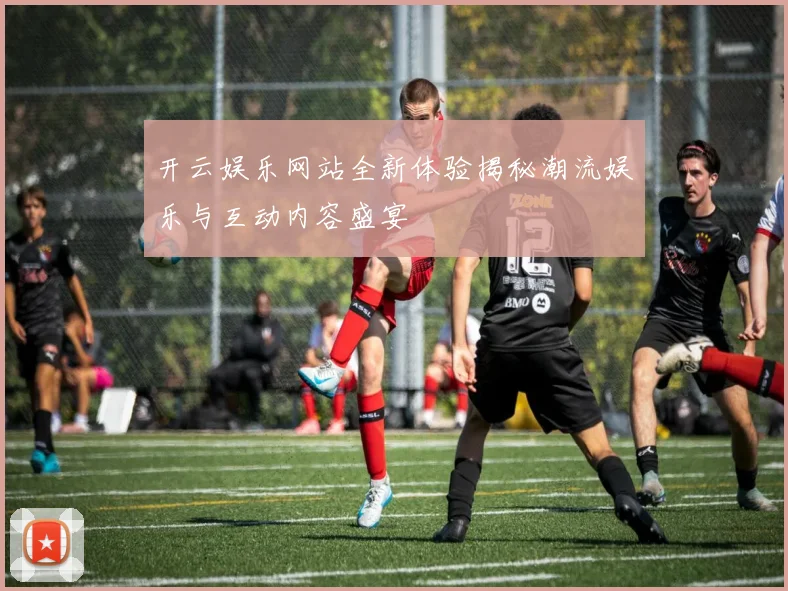 开云娱乐网站全新体验揭秘潮流娱乐与互动内容盛宴