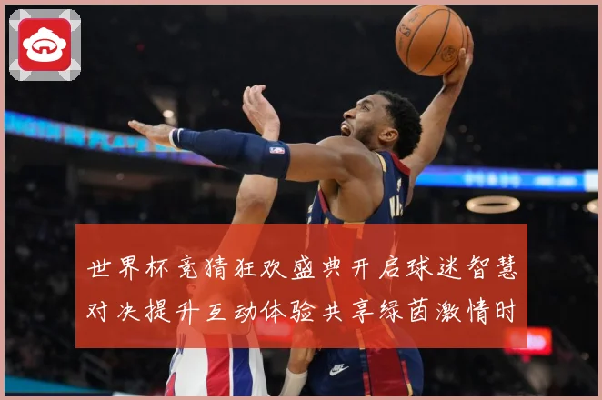 世界杯竞猜狂欢盛典开启球迷智慧对决提升互动体验共享绿茵激情时数据研判
