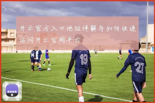 开云官方入口地址详解与如何快速访问开云官网平台