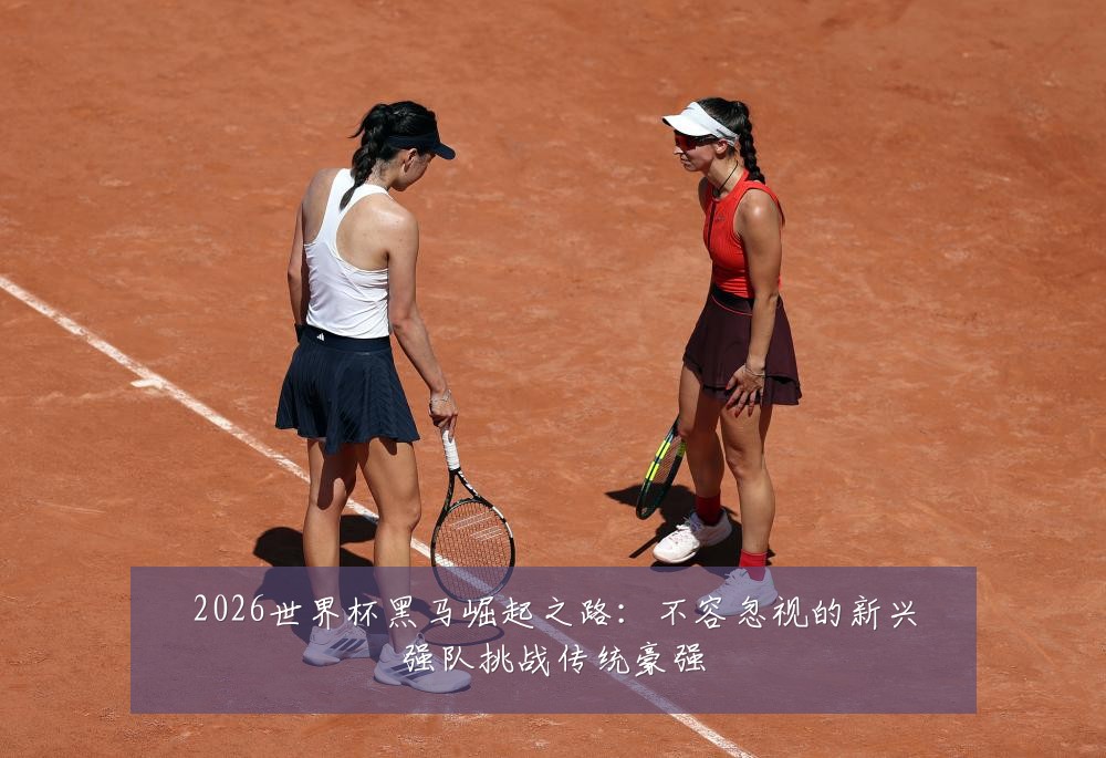 2026世界杯黑马崛起之路：不容忽视的新兴强队挑战传统豪强