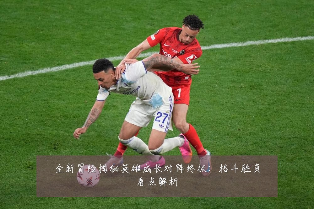 全新冒险揭秘英雄成长对阵终极：格斗胜负看点解析