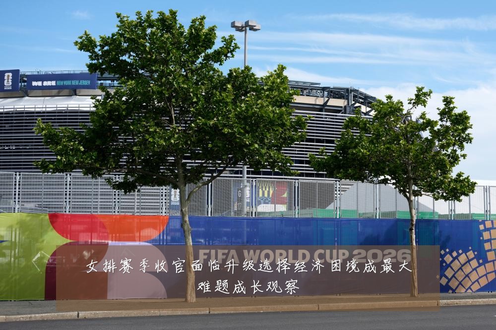 女排赛季收官面临升级选择经济困境成最大难题成长观察